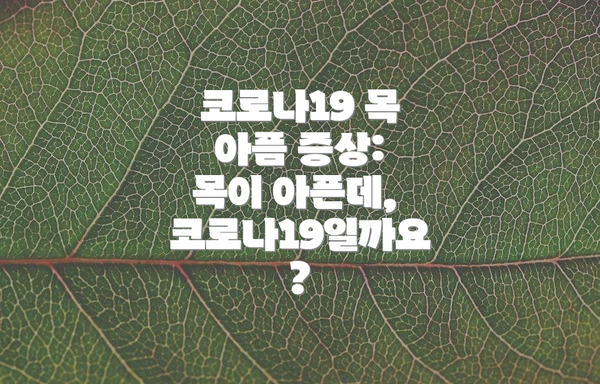 코로나19 목 아픔 증상:  목이 아픈데, 코로나19일까요?