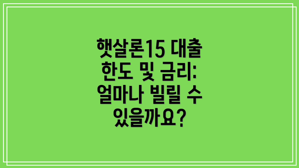 햇살론15 대출 한도 및 금리: 얼마나 빌릴 수 있을까요?