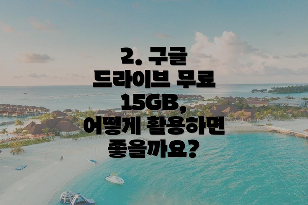 2. 구글 드라이브 무료 15GB, 어떻게 활용하면 좋을까요?