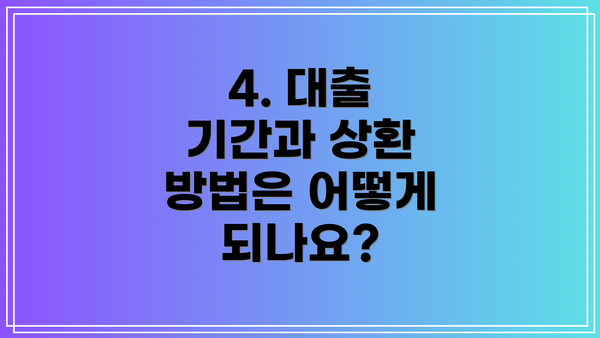 4. 대출 기간과 상환 방법은 어떻게 되나요?
