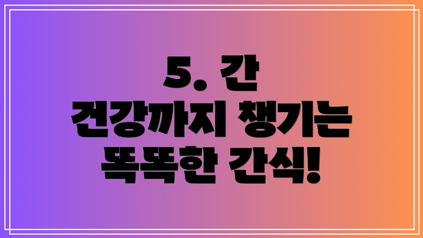 5. 간 건강까지 챙기는 똑똑한 간식!