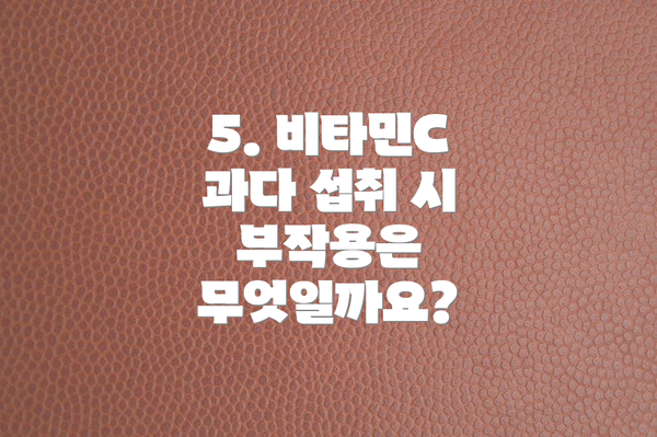5. 비타민C 과다 섭취 시 부작용은 무엇일까요?