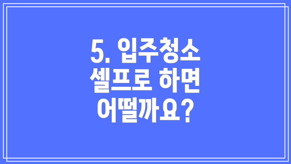 5. 입주청소 셀프로 하면 어떨까요?
