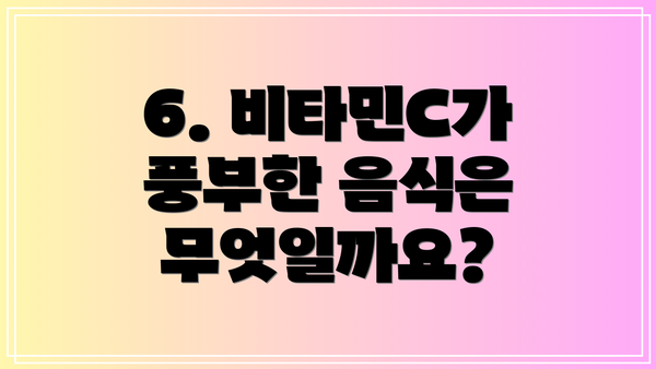 6. 비타민C가 풍부한 음식은 무엇일까요?
