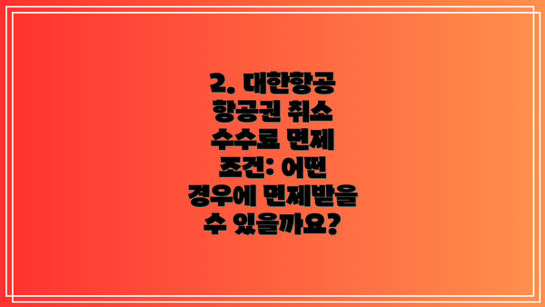 2. 대한항공 항공권 취소 수수료 면제 조건: 어떤 경우에 면제받을 수 있을까요?