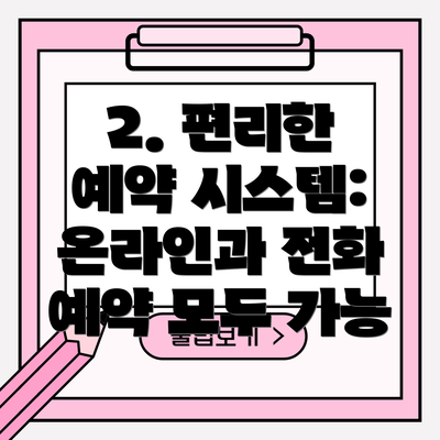 2. 편리한 예약 시스템: 온라인과 전화 예약 모두 가능