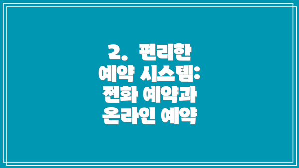 2.  편리한 예약 시스템: 전화 예약과 온라인 예약
