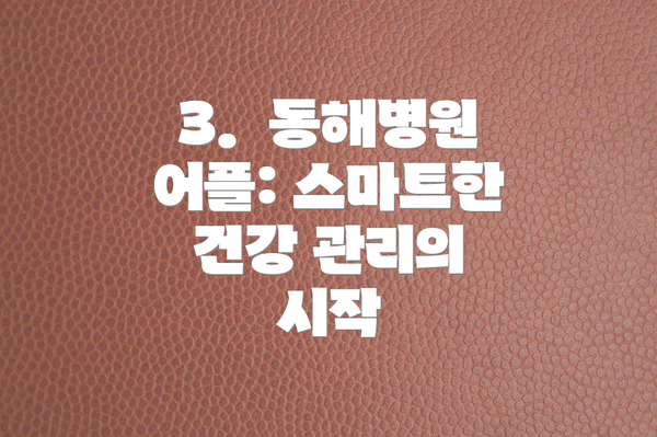 3.  동해병원 어플: 스마트한 건강 관리의 시작