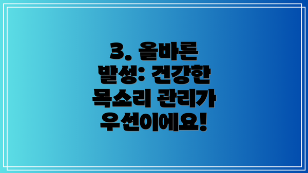 3. 올바른 발성: 건강한 목소리 관리가 우선이에요!