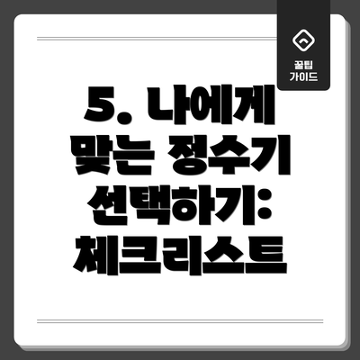 5. 나에게 맞는 정수기 선택하기: 체크리스트