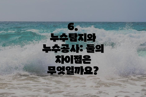 6.  누수탐지와 누수공사: 둘의 차이점은 무엇일까요?