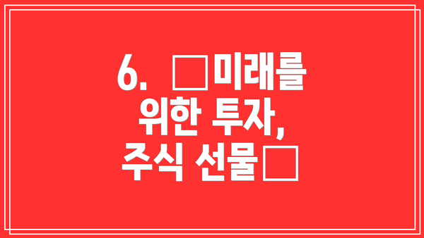 6.  🌱미래를 위한 투자, 주식 선물🌱
