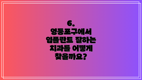 6. 영등포구에서 임플란트 잘하는 치과를 어떻게 찾을까요?