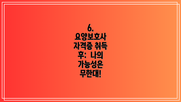 6.  요양보호사 자격증 취득 후:  나의 가능성은 무한대!