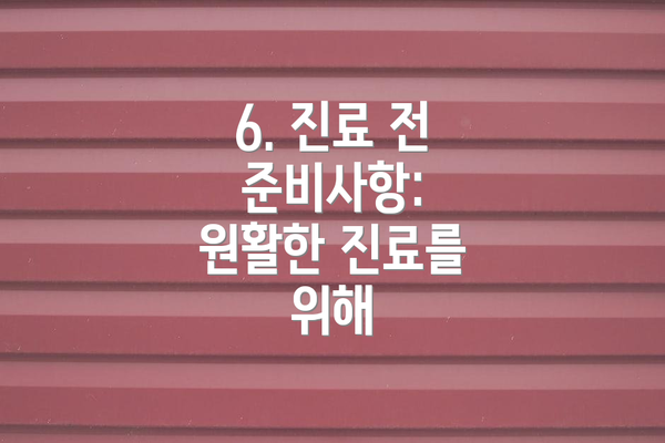 6. 진료 전 준비사항:  원활한 진료를 위해