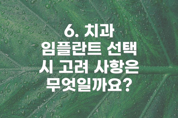 6. 치과 임플란트 선택 시 고려 사항은 무엇일까요?